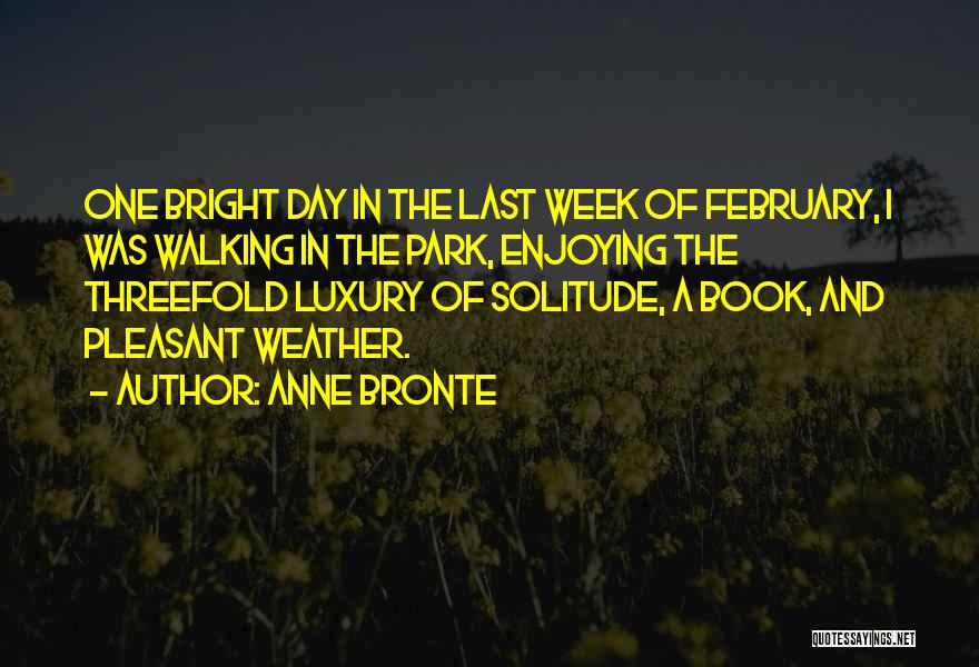 Anne Bronte Quotes: One Bright Day In The Last Week Of February, I Was Walking In The Park, Enjoying The Threefold Luxury Of