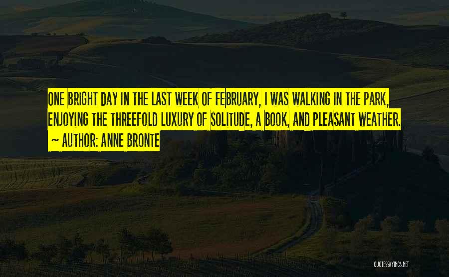 Anne Bronte Quotes: One Bright Day In The Last Week Of February, I Was Walking In The Park, Enjoying The Threefold Luxury Of