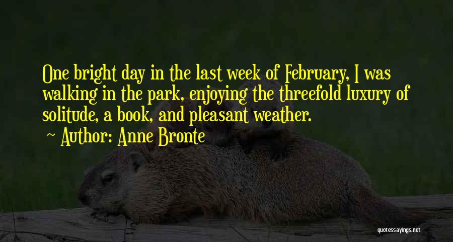 Anne Bronte Quotes: One Bright Day In The Last Week Of February, I Was Walking In The Park, Enjoying The Threefold Luxury Of