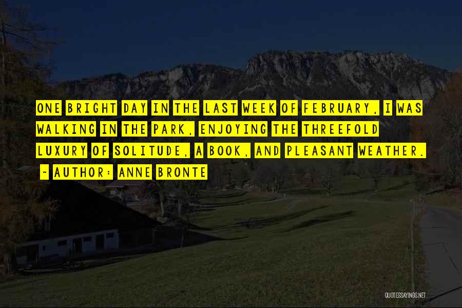 Anne Bronte Quotes: One Bright Day In The Last Week Of February, I Was Walking In The Park, Enjoying The Threefold Luxury Of