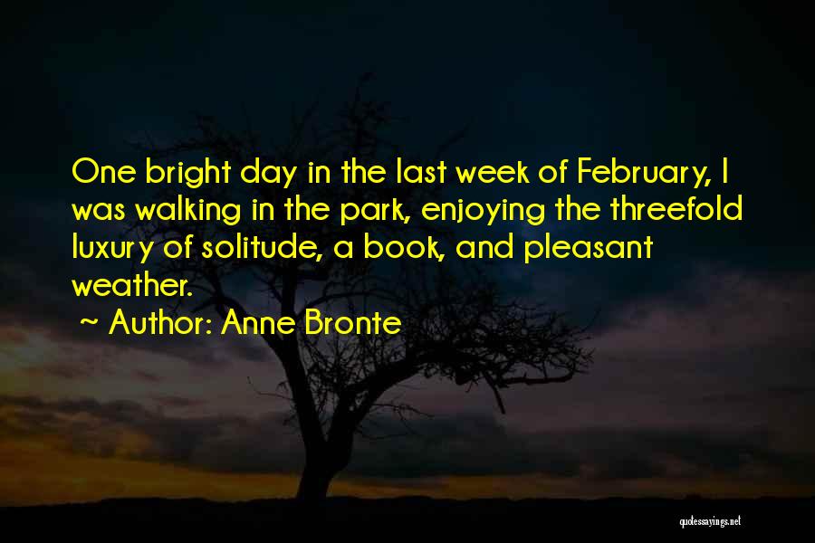 Anne Bronte Quotes: One Bright Day In The Last Week Of February, I Was Walking In The Park, Enjoying The Threefold Luxury Of