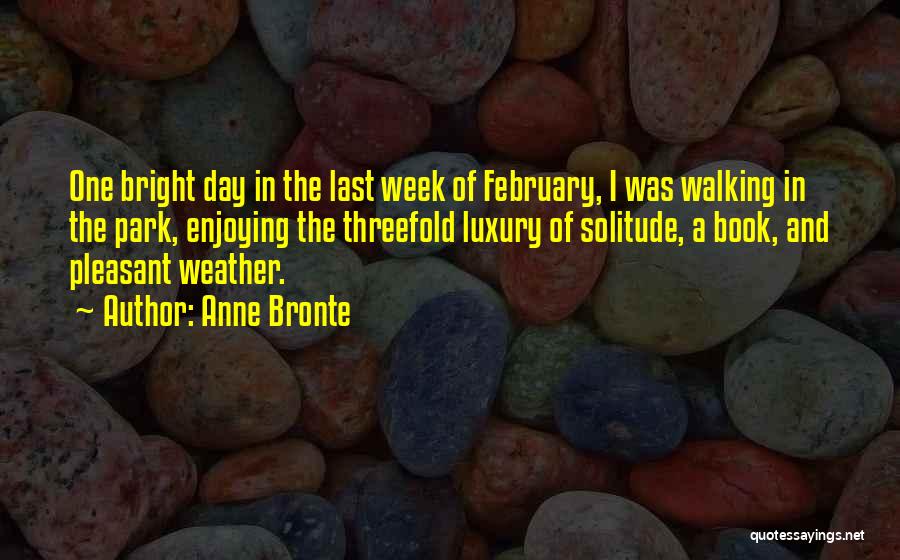 Anne Bronte Quotes: One Bright Day In The Last Week Of February, I Was Walking In The Park, Enjoying The Threefold Luxury Of