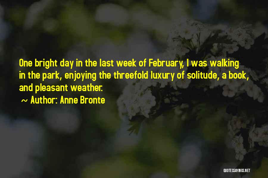Anne Bronte Quotes: One Bright Day In The Last Week Of February, I Was Walking In The Park, Enjoying The Threefold Luxury Of