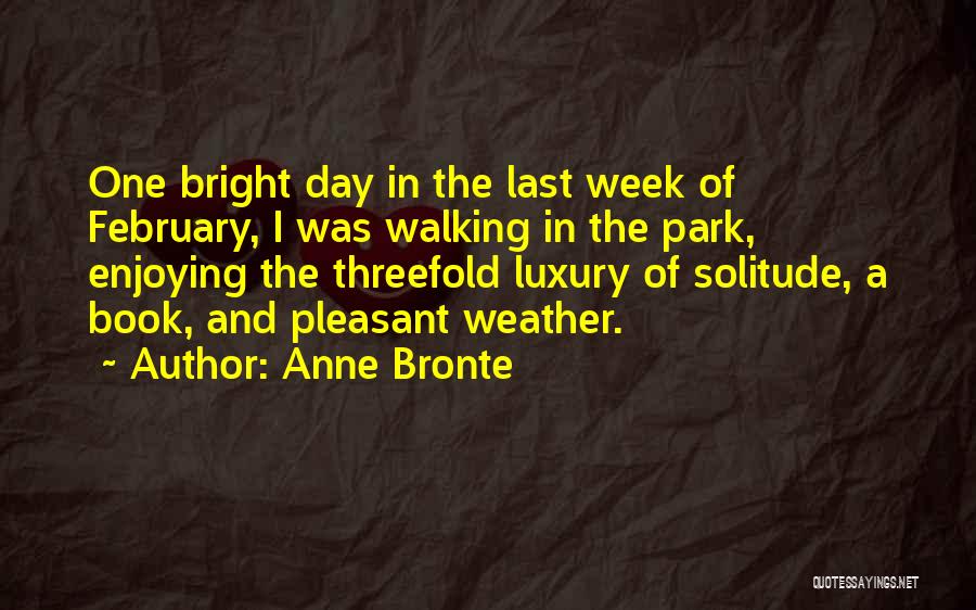 Anne Bronte Quotes: One Bright Day In The Last Week Of February, I Was Walking In The Park, Enjoying The Threefold Luxury Of