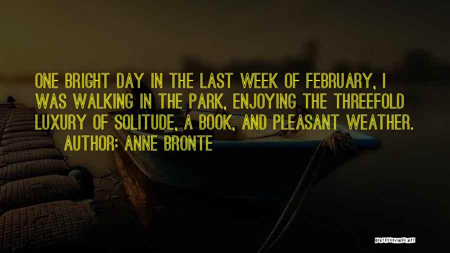Anne Bronte Quotes: One Bright Day In The Last Week Of February, I Was Walking In The Park, Enjoying The Threefold Luxury Of