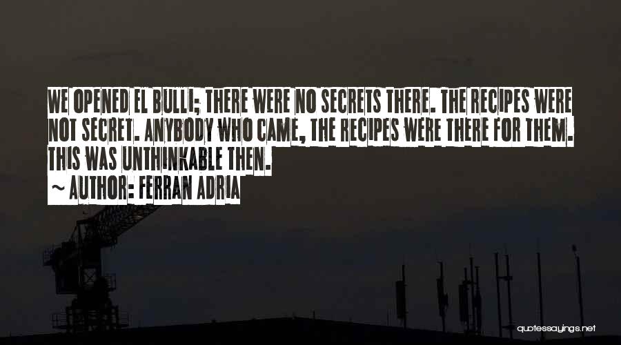 Ferran Adria Quotes: We Opened El Bulli; There Were No Secrets There. The Recipes Were Not Secret. Anybody Who Came, The Recipes Were
