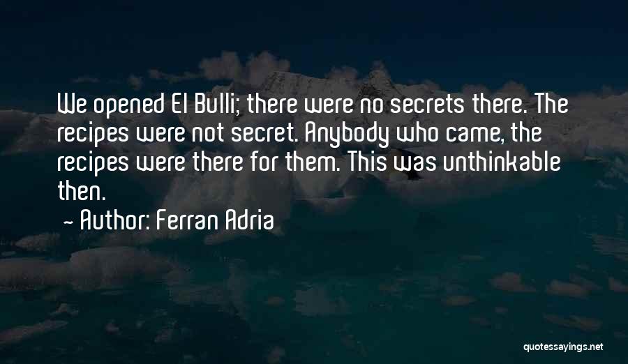Ferran Adria Quotes: We Opened El Bulli; There Were No Secrets There. The Recipes Were Not Secret. Anybody Who Came, The Recipes Were