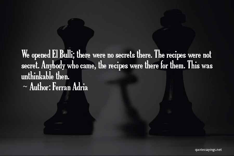 Ferran Adria Quotes: We Opened El Bulli; There Were No Secrets There. The Recipes Were Not Secret. Anybody Who Came, The Recipes Were