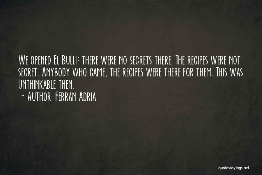 Ferran Adria Quotes: We Opened El Bulli; There Were No Secrets There. The Recipes Were Not Secret. Anybody Who Came, The Recipes Were
