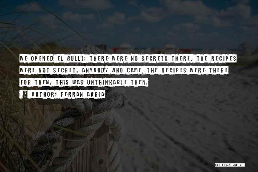Ferran Adria Quotes: We Opened El Bulli; There Were No Secrets There. The Recipes Were Not Secret. Anybody Who Came, The Recipes Were