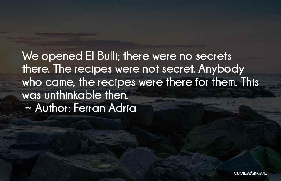 Ferran Adria Quotes: We Opened El Bulli; There Were No Secrets There. The Recipes Were Not Secret. Anybody Who Came, The Recipes Were