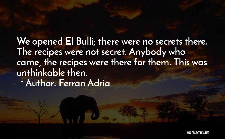 Ferran Adria Quotes: We Opened El Bulli; There Were No Secrets There. The Recipes Were Not Secret. Anybody Who Came, The Recipes Were