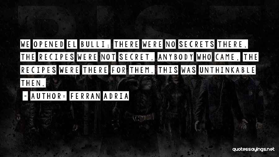 Ferran Adria Quotes: We Opened El Bulli; There Were No Secrets There. The Recipes Were Not Secret. Anybody Who Came, The Recipes Were