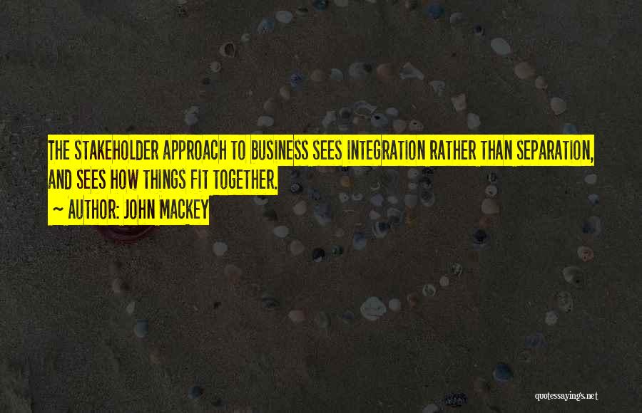 John Mackey Quotes: The Stakeholder Approach To Business Sees Integration Rather Than Separation, And Sees How Things Fit Together.