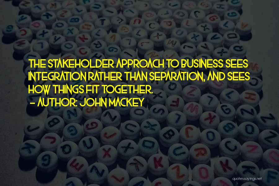 John Mackey Quotes: The Stakeholder Approach To Business Sees Integration Rather Than Separation, And Sees How Things Fit Together.