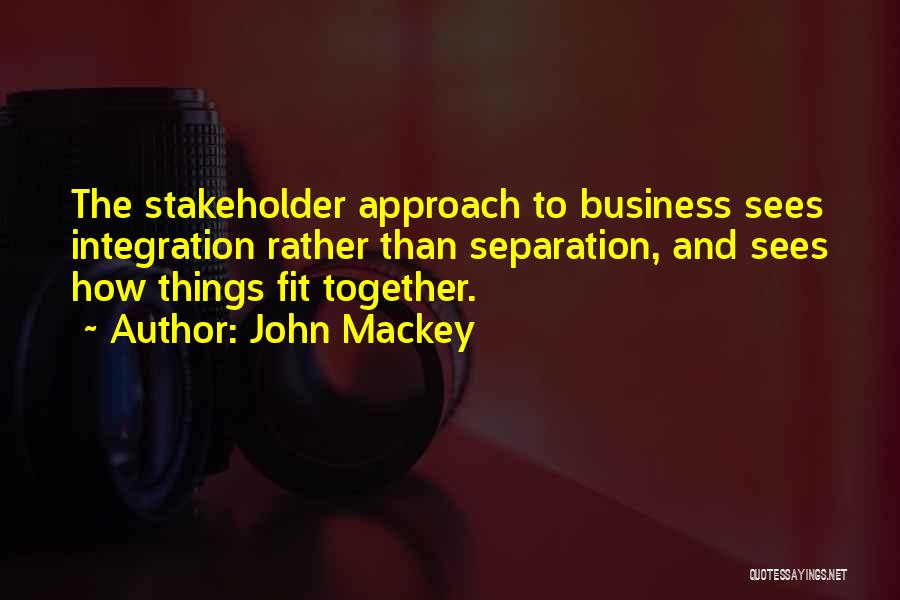 John Mackey Quotes: The Stakeholder Approach To Business Sees Integration Rather Than Separation, And Sees How Things Fit Together.