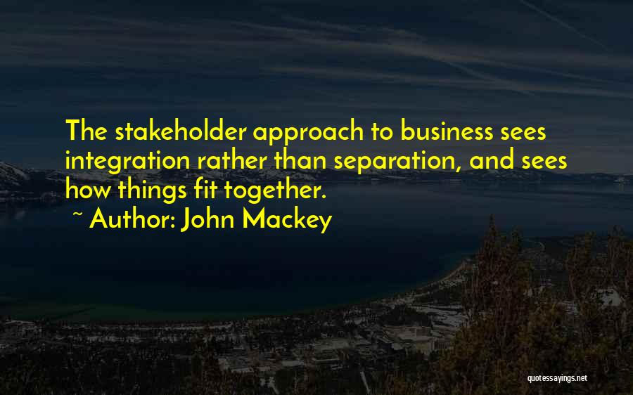 John Mackey Quotes: The Stakeholder Approach To Business Sees Integration Rather Than Separation, And Sees How Things Fit Together.