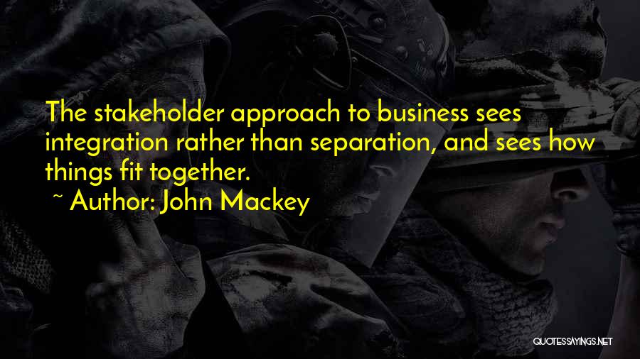 John Mackey Quotes: The Stakeholder Approach To Business Sees Integration Rather Than Separation, And Sees How Things Fit Together.