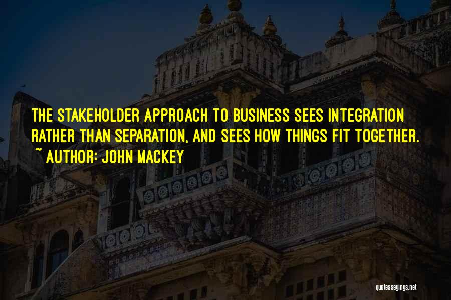 John Mackey Quotes: The Stakeholder Approach To Business Sees Integration Rather Than Separation, And Sees How Things Fit Together.