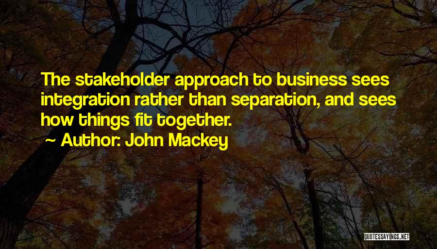 John Mackey Quotes: The Stakeholder Approach To Business Sees Integration Rather Than Separation, And Sees How Things Fit Together.