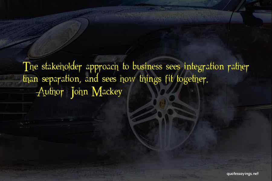 John Mackey Quotes: The Stakeholder Approach To Business Sees Integration Rather Than Separation, And Sees How Things Fit Together.