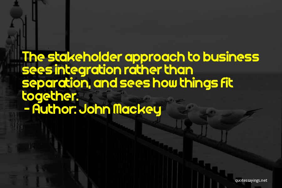 John Mackey Quotes: The Stakeholder Approach To Business Sees Integration Rather Than Separation, And Sees How Things Fit Together.