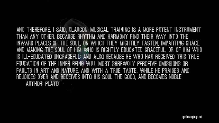 Plato Quotes: And Therefore, I Said, Glaucon, Musical Training Is A More Potent Instrument Than Any Other, Because Rhythm And Harmony Find