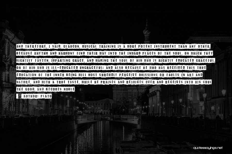 Plato Quotes: And Therefore, I Said, Glaucon, Musical Training Is A More Potent Instrument Than Any Other, Because Rhythm And Harmony Find