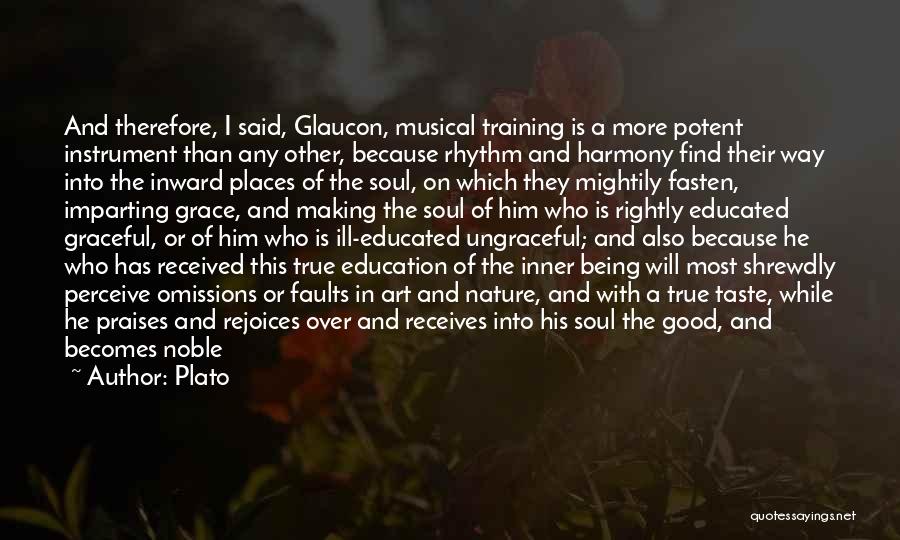 Plato Quotes: And Therefore, I Said, Glaucon, Musical Training Is A More Potent Instrument Than Any Other, Because Rhythm And Harmony Find