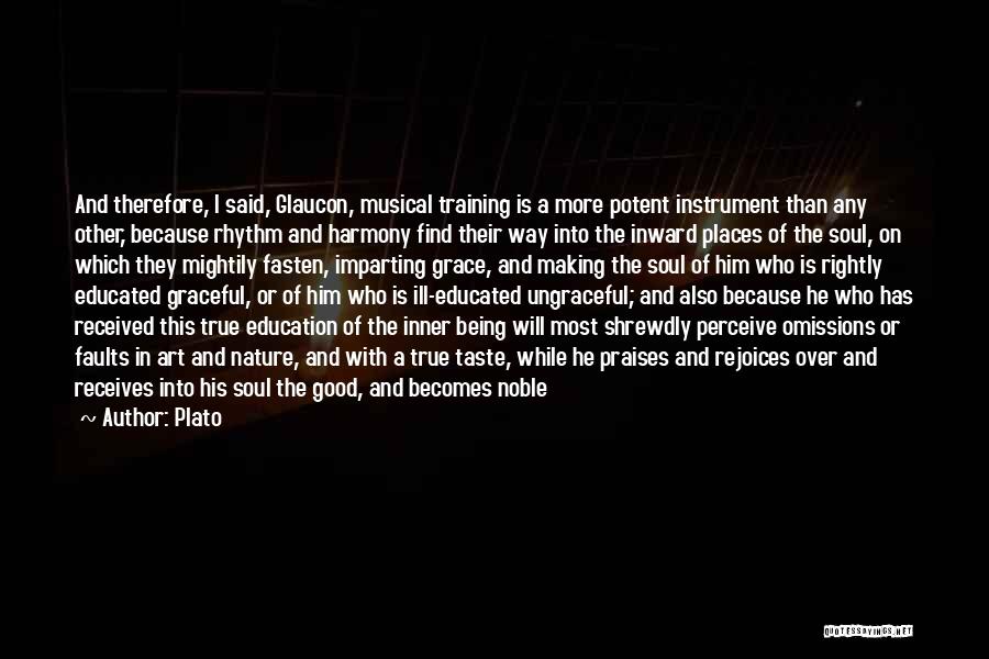 Plato Quotes: And Therefore, I Said, Glaucon, Musical Training Is A More Potent Instrument Than Any Other, Because Rhythm And Harmony Find