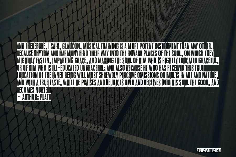 Plato Quotes: And Therefore, I Said, Glaucon, Musical Training Is A More Potent Instrument Than Any Other, Because Rhythm And Harmony Find