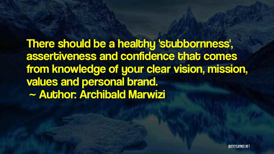 Archibald Marwizi Quotes: There Should Be A Healthy 'stubbornness', Assertiveness And Confidence That Comes From Knowledge Of Your Clear Vision, Mission, Values And