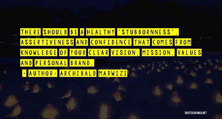 Archibald Marwizi Quotes: There Should Be A Healthy 'stubbornness', Assertiveness And Confidence That Comes From Knowledge Of Your Clear Vision, Mission, Values And