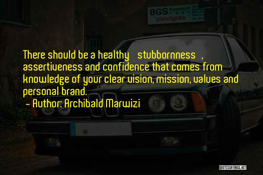 Archibald Marwizi Quotes: There Should Be A Healthy 'stubbornness', Assertiveness And Confidence That Comes From Knowledge Of Your Clear Vision, Mission, Values And