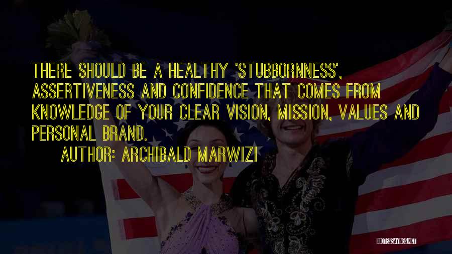 Archibald Marwizi Quotes: There Should Be A Healthy 'stubbornness', Assertiveness And Confidence That Comes From Knowledge Of Your Clear Vision, Mission, Values And