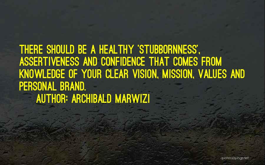 Archibald Marwizi Quotes: There Should Be A Healthy 'stubbornness', Assertiveness And Confidence That Comes From Knowledge Of Your Clear Vision, Mission, Values And