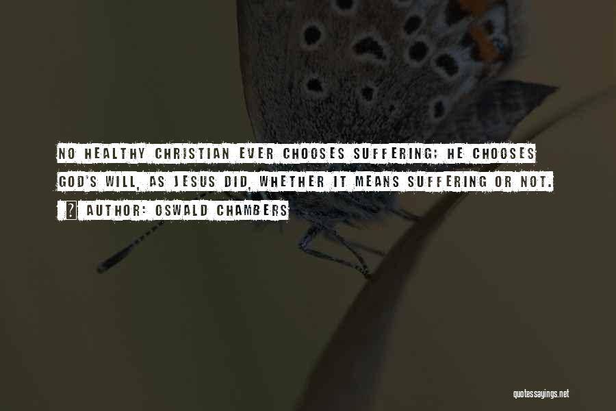 Oswald Chambers Quotes: No Healthy Christian Ever Chooses Suffering; He Chooses God's Will, As Jesus Did, Whether It Means Suffering Or Not.