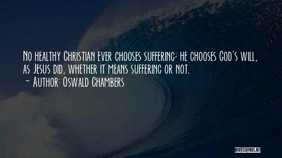 Oswald Chambers Quotes: No Healthy Christian Ever Chooses Suffering; He Chooses God's Will, As Jesus Did, Whether It Means Suffering Or Not.