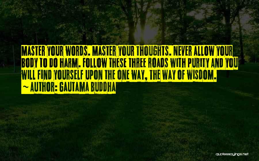 Gautama Buddha Quotes: Master Your Words. Master Your Thoughts. Never Allow Your Body To Do Harm. Follow These Three Roads With Purity And