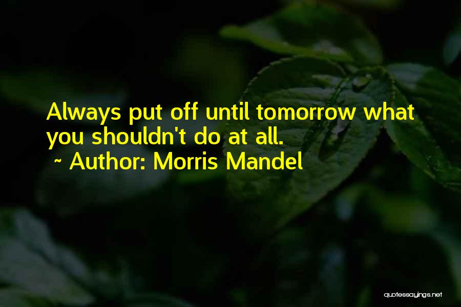 Morris Mandel Quotes: Always Put Off Until Tomorrow What You Shouldn't Do At All.