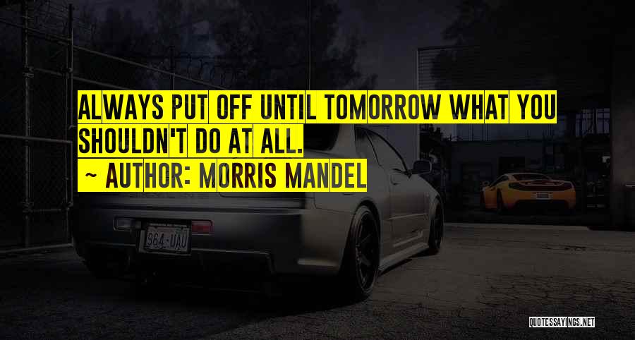 Morris Mandel Quotes: Always Put Off Until Tomorrow What You Shouldn't Do At All.
