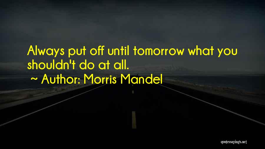 Morris Mandel Quotes: Always Put Off Until Tomorrow What You Shouldn't Do At All.