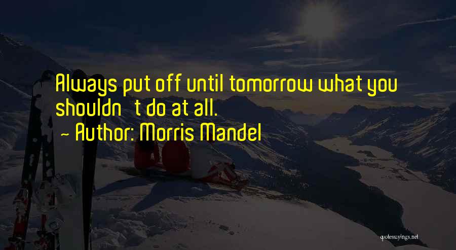Morris Mandel Quotes: Always Put Off Until Tomorrow What You Shouldn't Do At All.