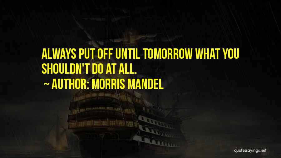 Morris Mandel Quotes: Always Put Off Until Tomorrow What You Shouldn't Do At All.