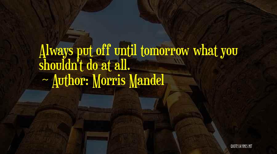 Morris Mandel Quotes: Always Put Off Until Tomorrow What You Shouldn't Do At All.