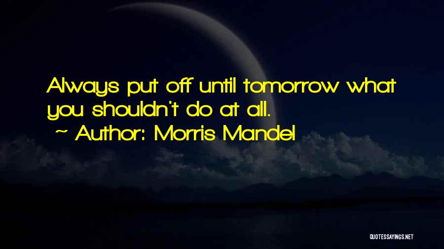 Morris Mandel Quotes: Always Put Off Until Tomorrow What You Shouldn't Do At All.