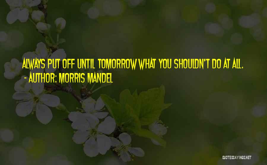 Morris Mandel Quotes: Always Put Off Until Tomorrow What You Shouldn't Do At All.
