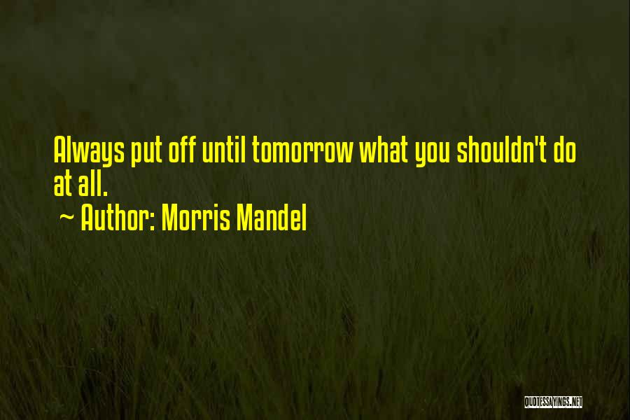 Morris Mandel Quotes: Always Put Off Until Tomorrow What You Shouldn't Do At All.