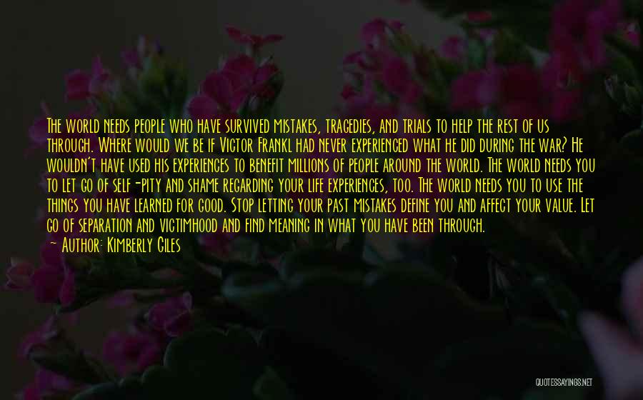 Kimberly Giles Quotes: The World Needs People Who Have Survived Mistakes, Tragedies, And Trials To Help The Rest Of Us Through. Where Would