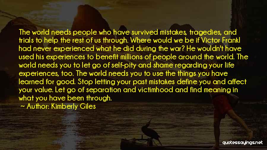 Kimberly Giles Quotes: The World Needs People Who Have Survived Mistakes, Tragedies, And Trials To Help The Rest Of Us Through. Where Would